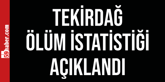 Tekirdağ'da ölüm istatistikleri açıklandı
